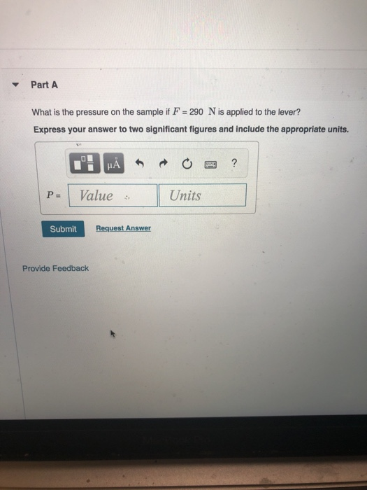 Part A What is the pressure on the sample if F 290 N is applied to the lever? Express your answer to two significant figures and include the appropriate units. HA P-1 Value Units Submit Provide Feedback