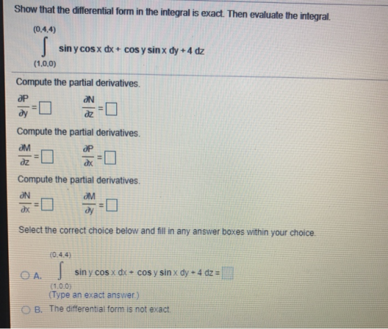 Show that the differential form in the integral is exact. Then evaluate the integral. (0.4.4) sin y cosx dx + cos y sin x dy