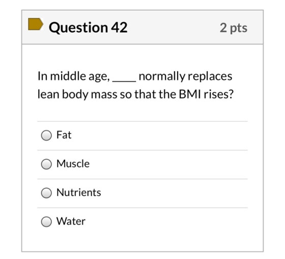 Question 42 2 pts In middle age, normally replaces lean body mass so that the BMI rises? Fat Muscle Nutrients Water