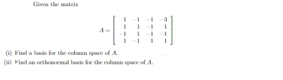 Given the matrix 1 1 1 1 -1 1 -1 3 1 А -1 (i) Find a basis for the column space of A. (ii) Find an orthonormal basis for the