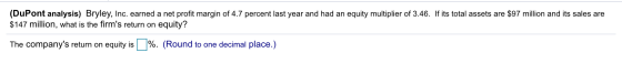 (DuPont analysis) Bryley, Inc. earned a net profit margin of 4.7 percent last year and had an equity multiplier of 3.46. If i