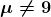 \boldsymbol{\mu \neq 9}
