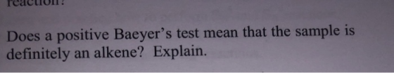 TUULIUU. Does a positive Baeyers test mean that the sample is definitely an alkene? Explain.