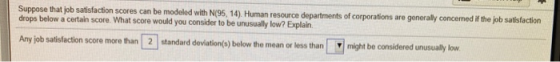 Suppose that job satisfaction scores can be modeled with N(95, 14). Human resource departments of corporations are generally