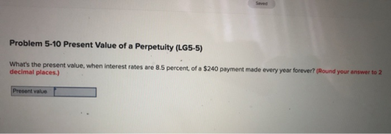 Saved Problem 5-10 Present Value of a Perpetuity (LG5-5) Whats the present value, when interest rates are 8.5 percent, of a