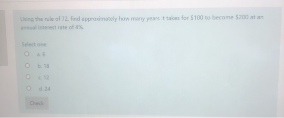 Using the rule of 72, find approximately how many years it takes for $100 to become $200 at an annual interest rate of 4%. Se