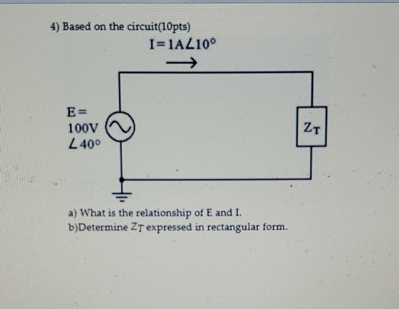4) Based on the circuit(10pts) I=1AL10° E= 100V 240° a) What is the relationship of E and I. b)Determine Zt expressed in rect
