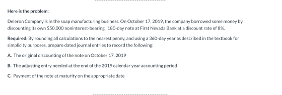 Here is the problem: Deleron Company is in the soap manufacturing business. On October 17, 2019, the company borrowed some mo
