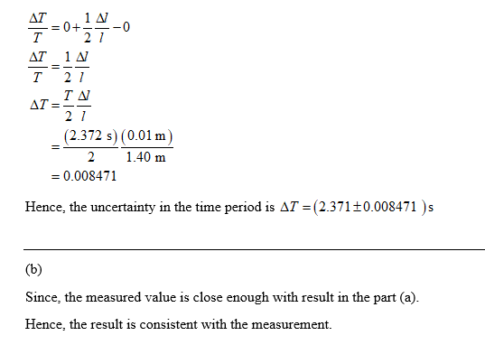 2 1 AT 1 A T 21 2 1 (2.372 s) (0.01 m) 2 1.40 m 0.008471 Hence, the uncertainty in the time period is AT-(2.371+0.008471)s Since, the measured value is close enough with result in the part (a). Hence, the result is consistent with the measurement.