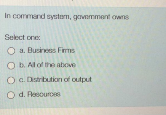 In command system, government owns Select one: O a. Business Firms O b. All of the above O c. Distribution of output O d. Res