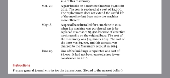 sale of this machinery. Mar. 20 A gear breaks on a machine that cost $9,000 in 2012. The gear is replaced at a cost of $2,000