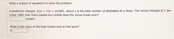 Write a system of equations to solve the problem. A performer charges c(X) = 20x + 10,000, where x is the total number of att