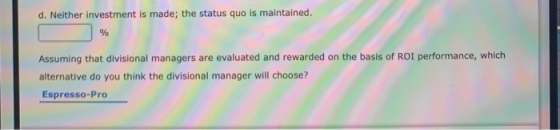 d. Neither investment is made; the status quo is maintained. Assuming that divisional managers are evaluated and rewarded on