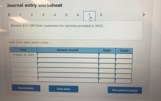 Journal entry worksheet < 1 2 3 4 5 6 7 8 Receive $37,500 from customers for services provided in 2022. Note: Enter debits be