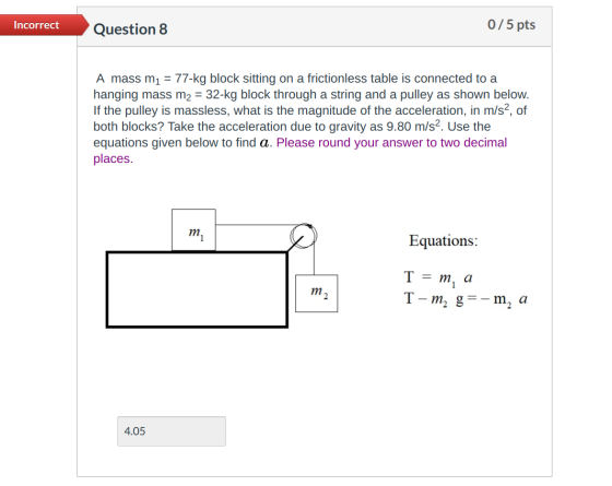 Incorrect Question 8 0/5 pts A mass m1 = 77-kg block sitting on a frictionless table is connected to a hanging mass m2 = 32-k