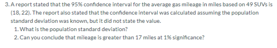 3. A report stated that the 95% confidence interval for the average gas mileage in miles based on 49 SUVS is (18, 22). The re
