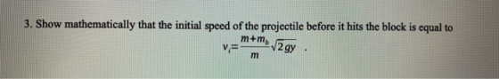3. Show mathematically that the initial speed of the projectile before it hits the block is equal to m+m V = 2 gy . m