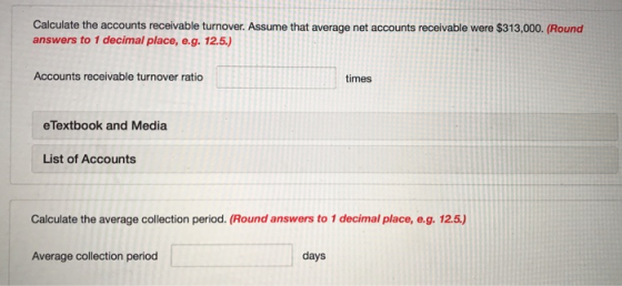 Calculate the accounts receivable turnover. Assume that average net accounts receivable were $313,000. (Round answers to 1 de