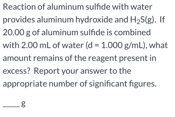 Reaction of aluminum sulfide with water provides aluminum hydroxide and H2S(g). If 20.00 g of aluminum sulfide is combined wi