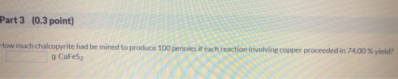 Part 3 (0.3 point) How much chalcopyrite had be mined to produce 100 pennies if each reaction involving copper proceeded in 7