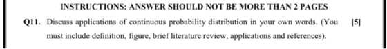 INSTRUCTIONS: ANSWER SHOULD NOT BE MORE THAN 2 PAGES Q11. Discuss applications of continuous probability distribution in your