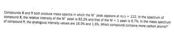 Compounds X and. Y both produce mass spectra in which the M peak appears at m/z122. In the spectrum of compound X, the relati