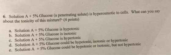 6. Solution A + 5% Glucose (a penetrating solute) is hyperosmotic to cells. What can you say about the tonicity of this mixtu