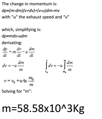 The change in momentum is: dp (m-dm)(v+dv)+(v-u)dm-mv with u the exhaust speed and v which, simplifying is: dpzmdv-udm derivating: dp d dm dt dt dt dm Solving for m: m=58.58x10^3Kg