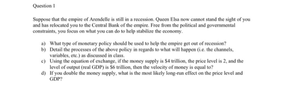 Question 1 Suppose that the empire of Arendelle is still in a recession. Queen Elsa now cannot stand the sight of you and has