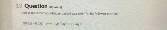 13 Question (3 points) Choose the correct equilibrium constant expression for the following reaction 2HF(g) +H,0() H20+ (aq)
