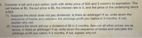 5. Consider a call and a put option, both with strike price of $30 and 3 months to expiration. The call trades at $5, the put