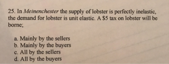 25. In Meinenchester the supply of lobster is perfectly inelastic, the demand for lobster is unit elastic. A $5 tax on lobste