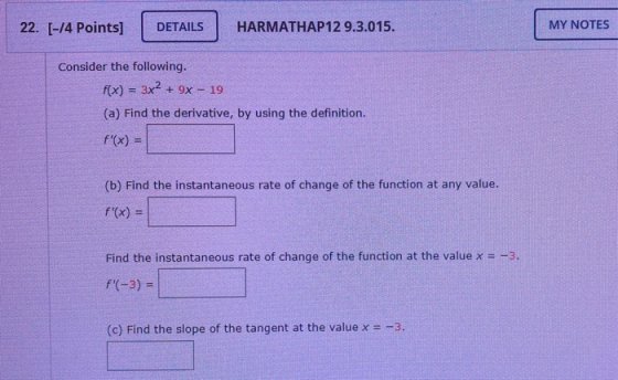 22. [-14 Points] DETAILS HARMATHAP12 9.3.015. MY NOTES Consider the following. f(x) = 3x2 + 9x - 19 (a) Find the derivative,