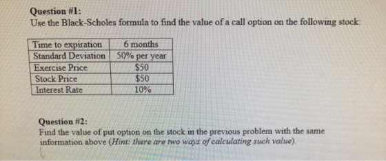 Question #1: Use the Black-Scholes formula to find the value of a call option on the following stock: 6 months 50% per year T