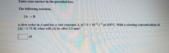 Enter your answer in the provided box. The following reaction, 2AB is first order in A and has a rate constant, k, of 7.5 x 1