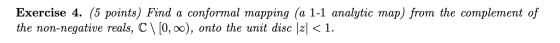 Exercise 4. (5 points) Find a conformal mapping (a 1-1 analytic map) from the complement of the non-negative reals, C \[0,00)