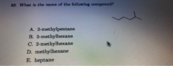 33. What is the name of the following compound? A. 2-methylpentane B. 5-methylhexane C. 2-methylhexane D. methylhexane E. hep