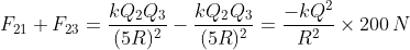 F_{21}+F_{23}=\frac{k Q_2Q_3}{(5R)^2} - \frac{k Q_2Q_3}{(5R)^2}=\frac{-kQ^2}{R^2}\times200\, N