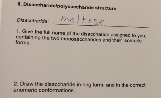 II. Disaccharide/polysaccharide structure Disaccharide: Maltose 1. Give the full name of the disaccharide assigned to you, co