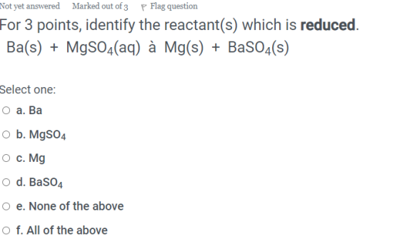 Not yet answered Marked out of 3 P Flag question For 3 points, identify the reactant(s) which is reduced. Ba(s) + MgSO4(aq) à