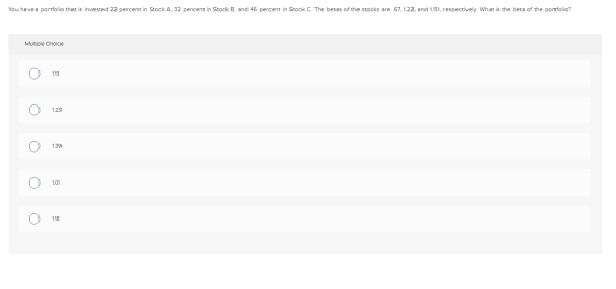 You have a portfolio that is invested 22 percent in Stock A. 32 percent in Stock B and 46 percent in Stock C. The betas of th