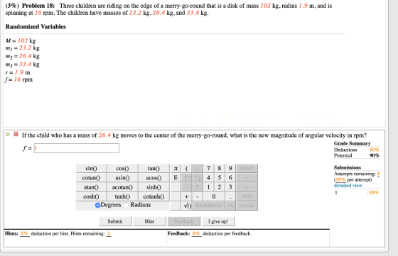 (3%) Problem 18: Three children are riding on the edge of a merry-go-round that is a disk of mass 102 kg, radius 1.9 m, and i