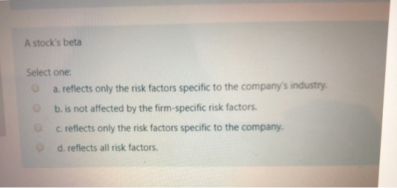 A stocks beta Select one: a. reflects only the risk factors specific to the companys industry. b. is not affected by the fi