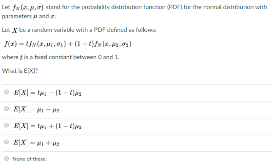 Let fy(x, μ, σ) stand for the probability distribution function (PDF) for the normal distribution with parameters μ and σ. Let X be a random variable with a PDF defined as follows: where t is a fixed constant between O and 1. What is E[XI? None of these