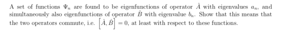 A set of functions Ψη are found to be eigenfunctions of operator A with eigenvalues an, and simultaneously also eigenfunctions of operator B with eigenvalue bn. Show that this means that the two operators commute, i.e. A、B-0, at least with respect to these functions.