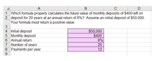B с D 1 Which formula properly calculates the future value of monthly deposits of $400 left on 2 deposit for 20 years at an a