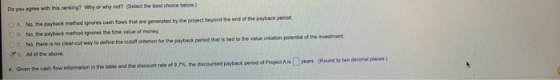 Do you ree Why why not Select the best choice below) DA No, the payback method ignores cash flows that are generated by the p