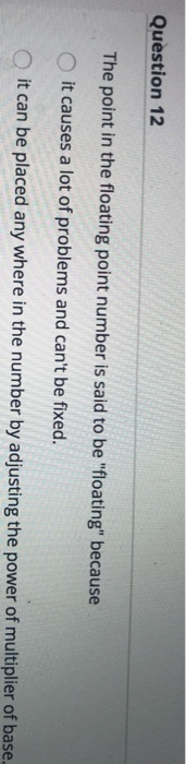 Question 12 The point in the floating point number is said to be floating because it causes a lot of problems and cant be