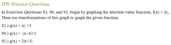 HW-Practice-Questions In Exercises Questions 82, 90, and 92, begin by graphing the absolute value function, f(x) = Then use transformations of this graph to graph the given function 82.) g(x) -X +3 90.) g(x)x+42 92.) g(x 2x+3