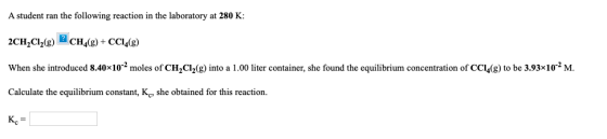 A student ran the following reaction in the laboratory at 280 K: 2CH2Cl2(g) CH(g) + CC14(8) When she introduced 8.40x10-2 mol